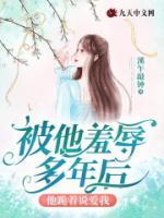 被他羞辱多年后,他跪着说爱我