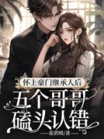 怀上豪门继承人后,五个哥哥磕头认错