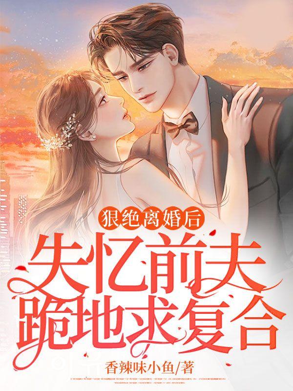 狠绝离婚后,失忆前夫跪地求复合
