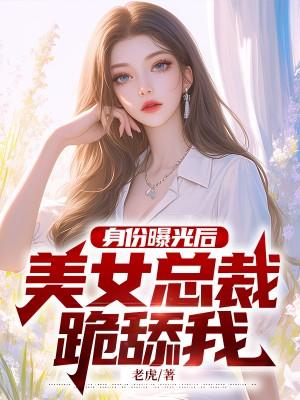 身份曝光后,美女总裁跪舔我