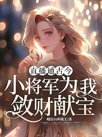 直播通古今:小将军为我敛财献宝