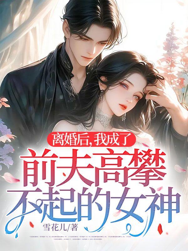 离婚后,我成了前夫高攀不起的女神