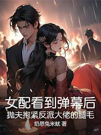 女配看到弹幕后，抛夫抱紧反派大佬的腿毛