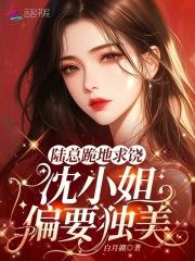陆总跪地求饶,沈小姐偏要独美!