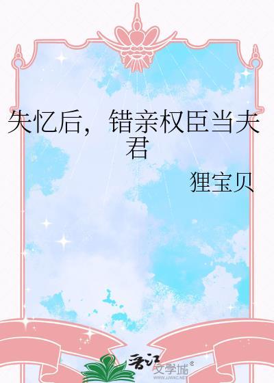 失忆后,错亲权臣当夫君