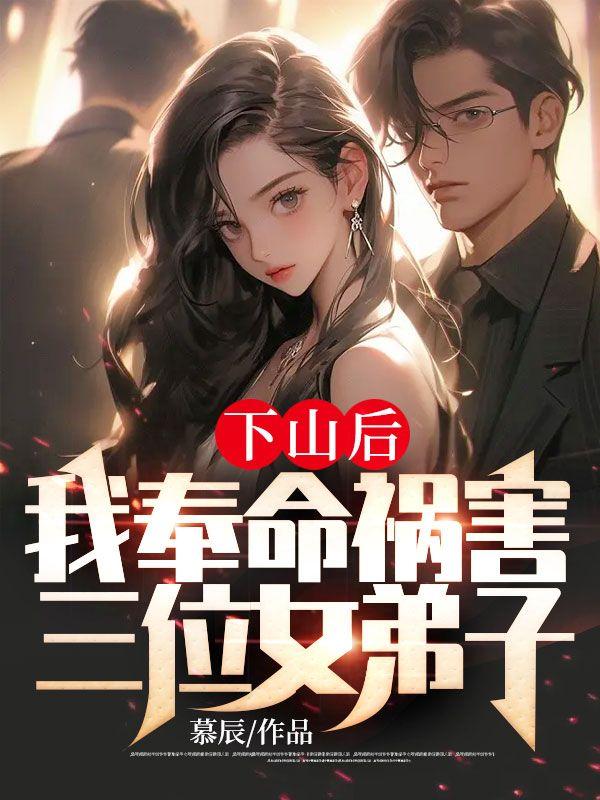 下山后,我奉命祸害三位女弟子
