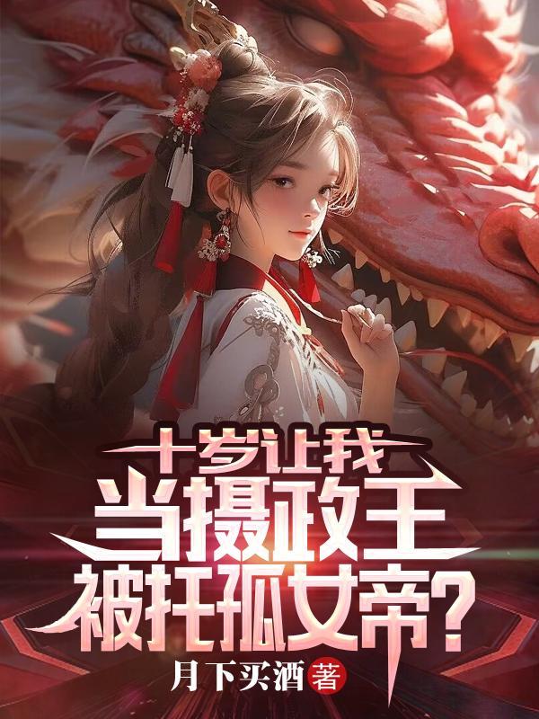 十岁让我当摄政王,还托孤女帝?