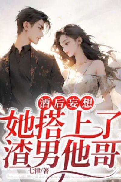 酒后妄想,她搭上了渣男他哥