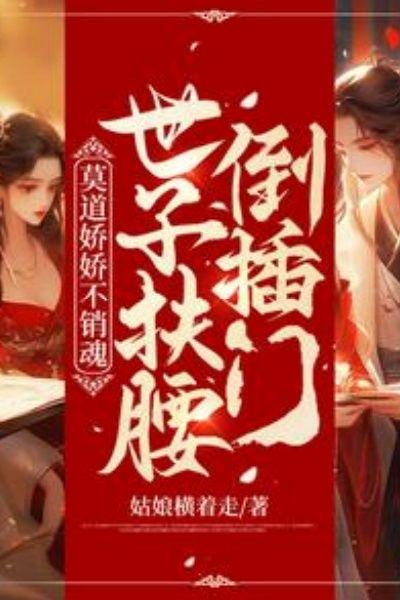 莫道娇娇不销魂,世子扶腰倒插门